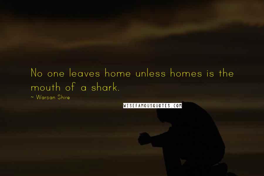 Warsan Shire Quotes: No one leaves home unless homes is the mouth of a shark.