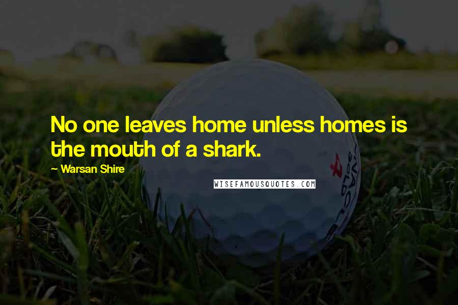 Warsan Shire Quotes: No one leaves home unless homes is the mouth of a shark.