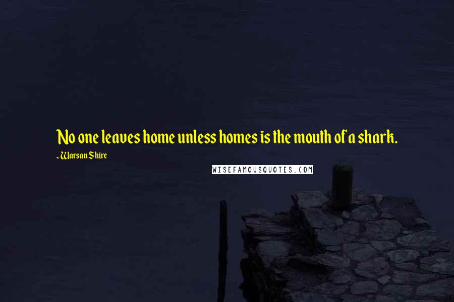 Warsan Shire Quotes: No one leaves home unless homes is the mouth of a shark.