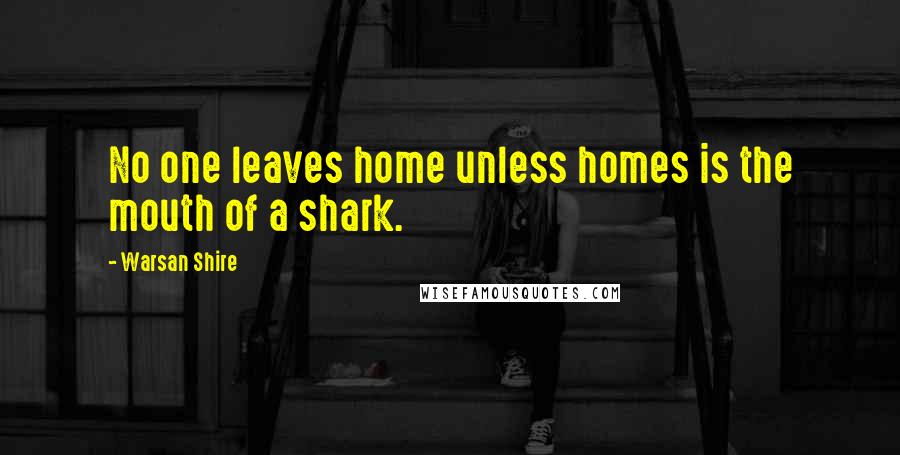 Warsan Shire Quotes: No one leaves home unless homes is the mouth of a shark.