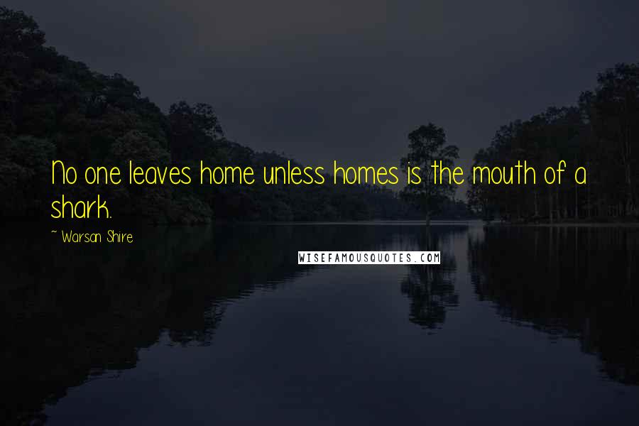 Warsan Shire Quotes: No one leaves home unless homes is the mouth of a shark.