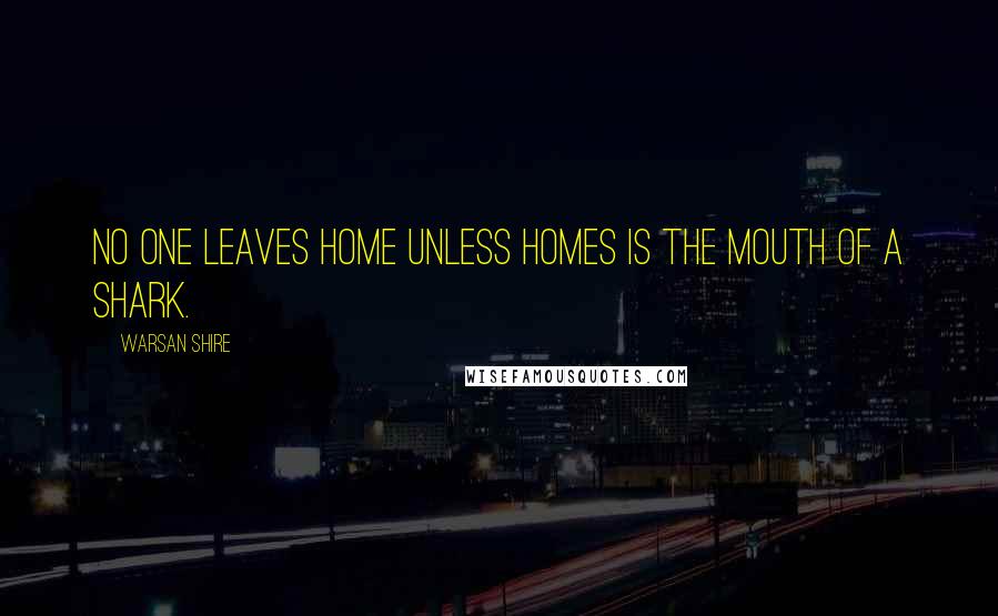 Warsan Shire Quotes: No one leaves home unless homes is the mouth of a shark.