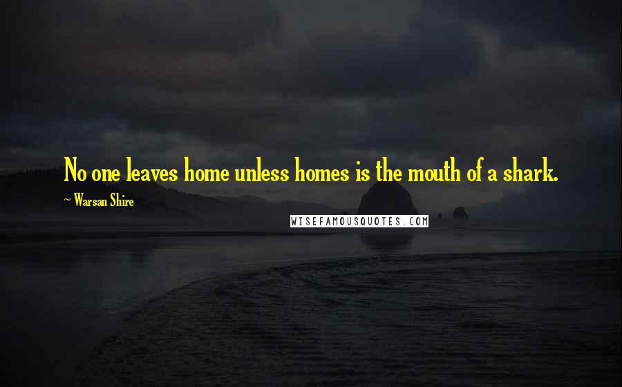 Warsan Shire Quotes: No one leaves home unless homes is the mouth of a shark.