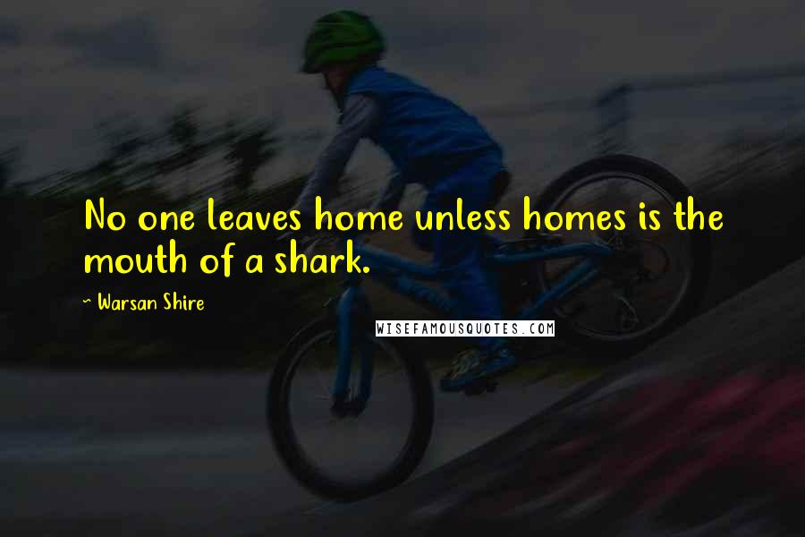 Warsan Shire Quotes: No one leaves home unless homes is the mouth of a shark.