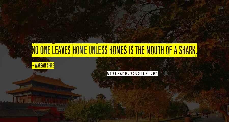 Warsan Shire Quotes: No one leaves home unless homes is the mouth of a shark.