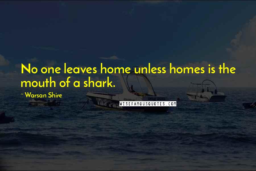 Warsan Shire Quotes: No one leaves home unless homes is the mouth of a shark.