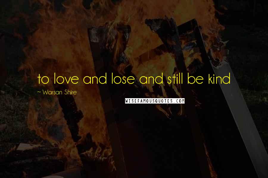 Warsan Shire Quotes: to love and lose and still be kind