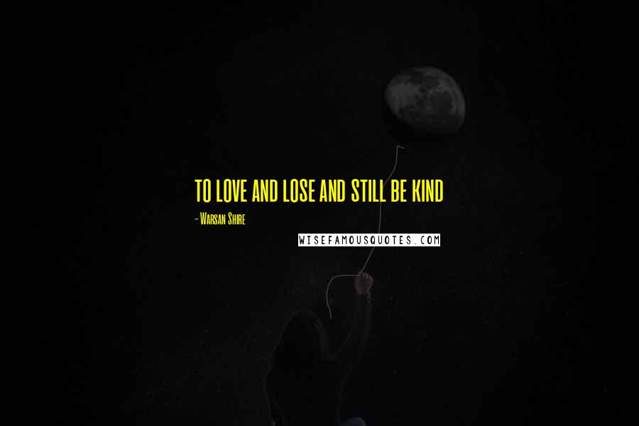 Warsan Shire Quotes: to love and lose and still be kind
