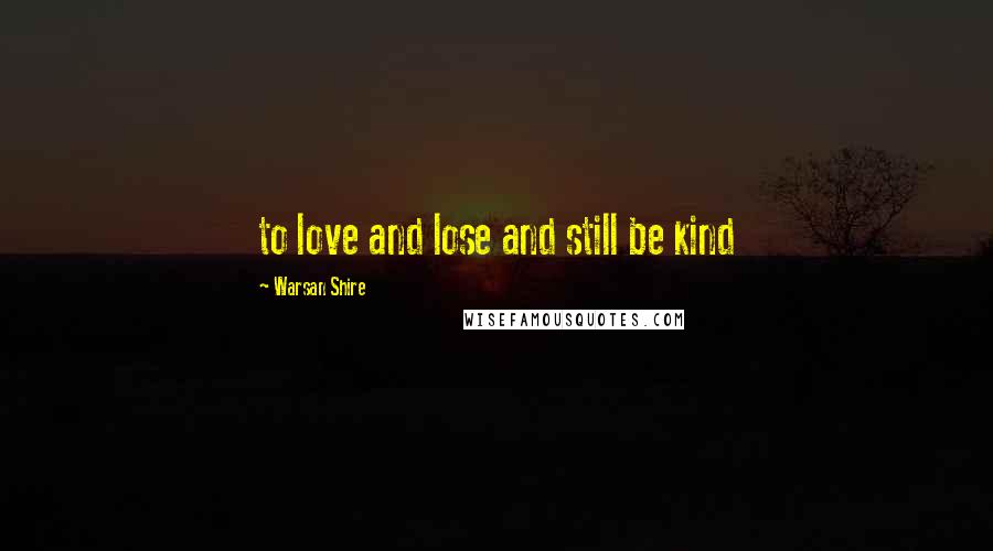 Warsan Shire Quotes: to love and lose and still be kind