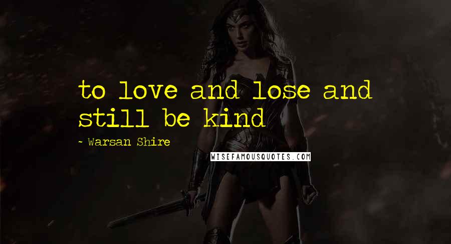 Warsan Shire Quotes: to love and lose and still be kind