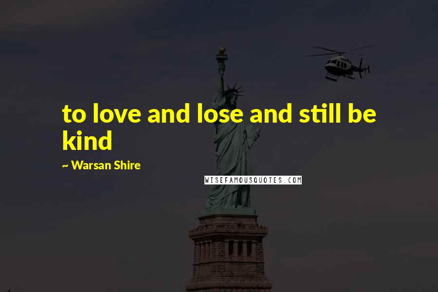 Warsan Shire Quotes: to love and lose and still be kind