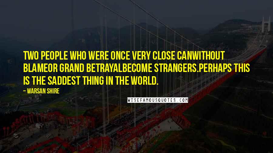 Warsan Shire Quotes: Two people who were once very close canwithout blameor grand betrayalbecome strangers.perhaps this is the saddest thing in the world.