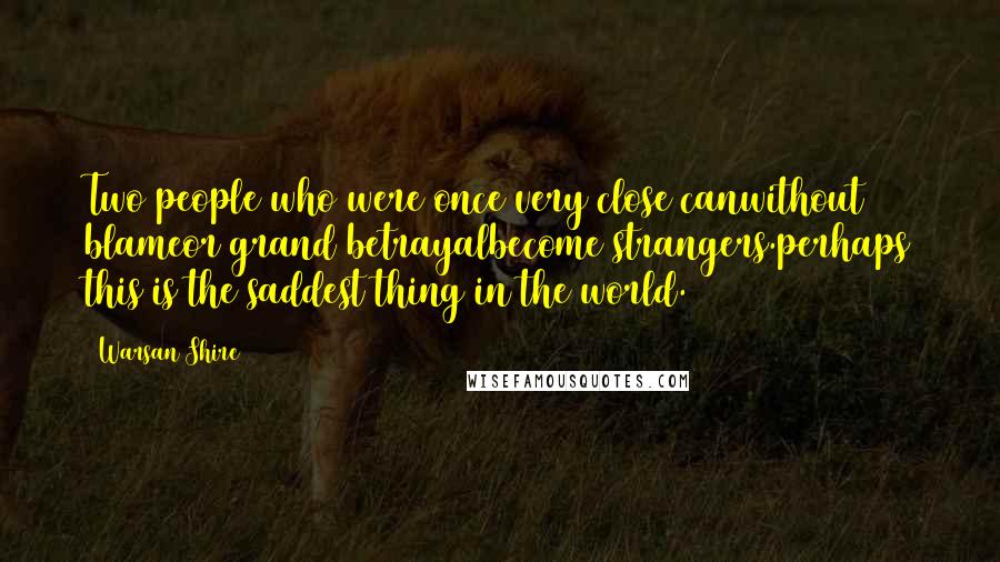 Warsan Shire Quotes: Two people who were once very close canwithout blameor grand betrayalbecome strangers.perhaps this is the saddest thing in the world.