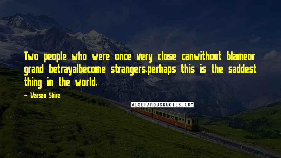 Warsan Shire Quotes: Two people who were once very close canwithout blameor grand betrayalbecome strangers.perhaps this is the saddest thing in the world.