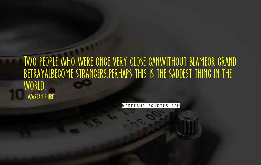 Warsan Shire Quotes: Two people who were once very close canwithout blameor grand betrayalbecome strangers.perhaps this is the saddest thing in the world.