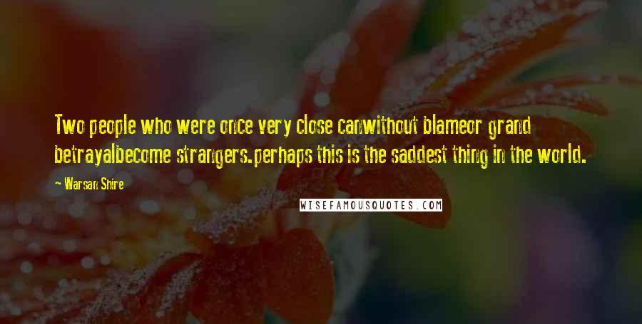 Warsan Shire Quotes: Two people who were once very close canwithout blameor grand betrayalbecome strangers.perhaps this is the saddest thing in the world.