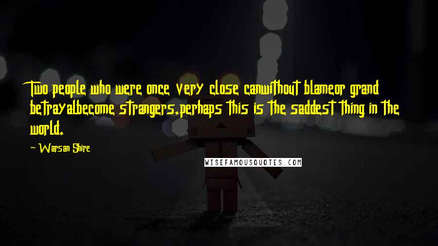 Warsan Shire Quotes: Two people who were once very close canwithout blameor grand betrayalbecome strangers.perhaps this is the saddest thing in the world.