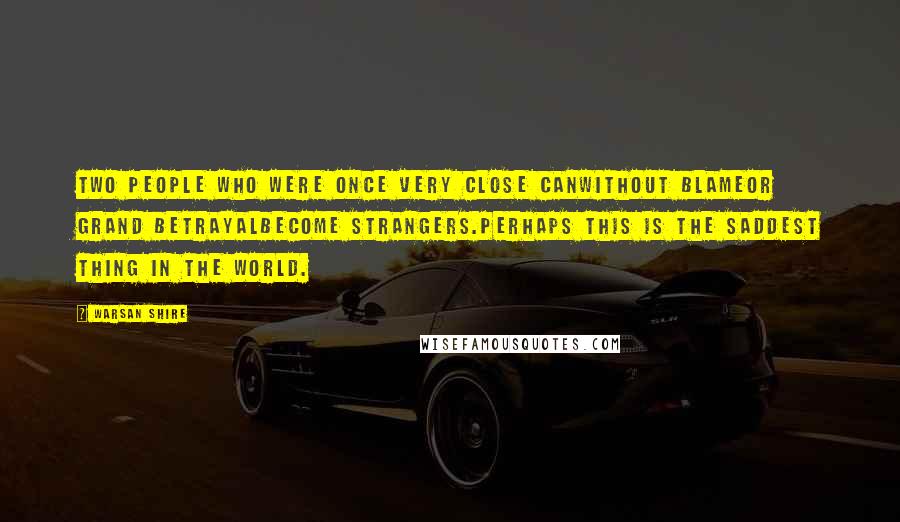 Warsan Shire Quotes: Two people who were once very close canwithout blameor grand betrayalbecome strangers.perhaps this is the saddest thing in the world.