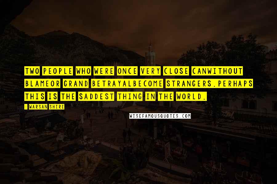 Warsan Shire Quotes: Two people who were once very close canwithout blameor grand betrayalbecome strangers.perhaps this is the saddest thing in the world.