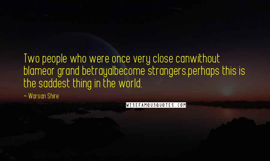 Warsan Shire Quotes: Two people who were once very close canwithout blameor grand betrayalbecome strangers.perhaps this is the saddest thing in the world.