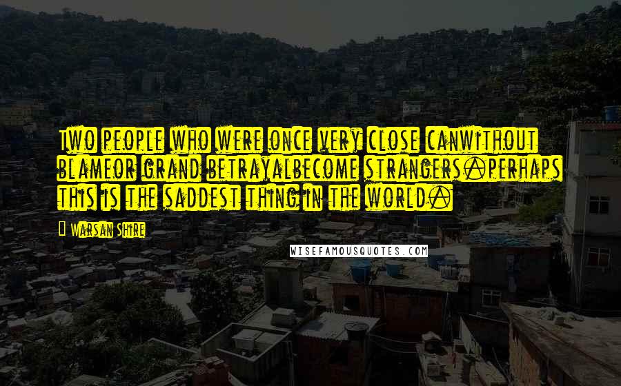 Warsan Shire Quotes: Two people who were once very close canwithout blameor grand betrayalbecome strangers.perhaps this is the saddest thing in the world.