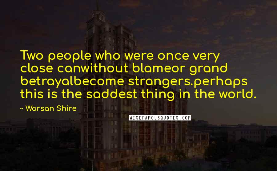 Warsan Shire Quotes: Two people who were once very close canwithout blameor grand betrayalbecome strangers.perhaps this is the saddest thing in the world.