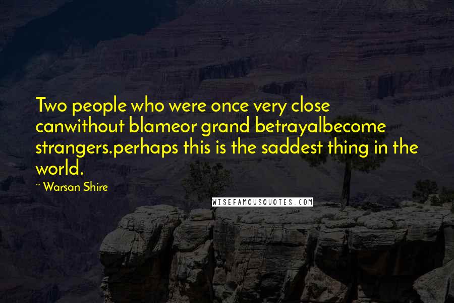 Warsan Shire Quotes: Two people who were once very close canwithout blameor grand betrayalbecome strangers.perhaps this is the saddest thing in the world.