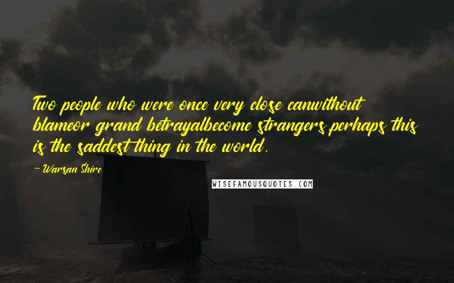 Warsan Shire Quotes: Two people who were once very close canwithout blameor grand betrayalbecome strangers.perhaps this is the saddest thing in the world.