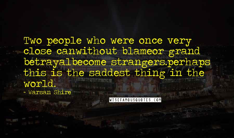 Warsan Shire Quotes: Two people who were once very close canwithout blameor grand betrayalbecome strangers.perhaps this is the saddest thing in the world.