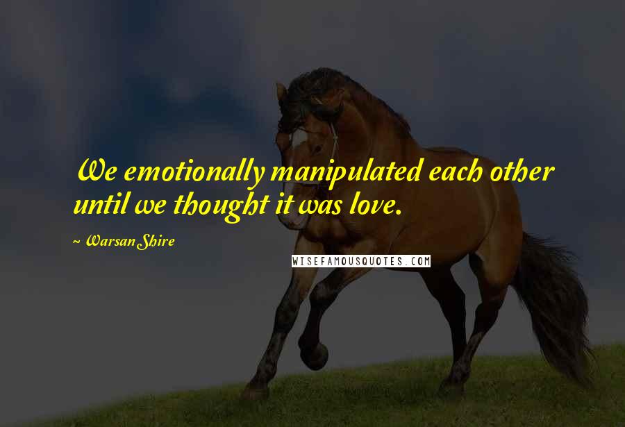 Warsan Shire Quotes: We emotionally manipulated each other until we thought it was love.