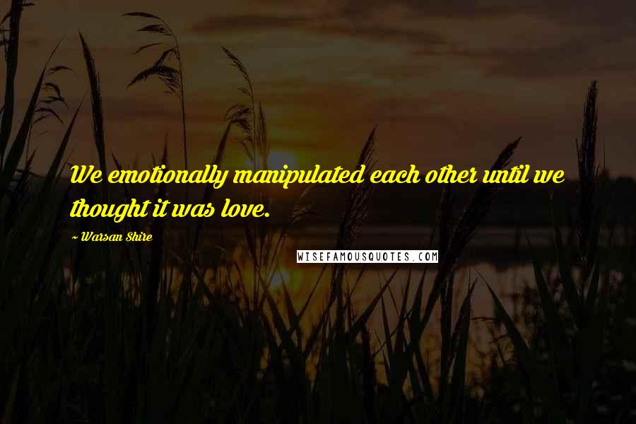 Warsan Shire Quotes: We emotionally manipulated each other until we thought it was love.