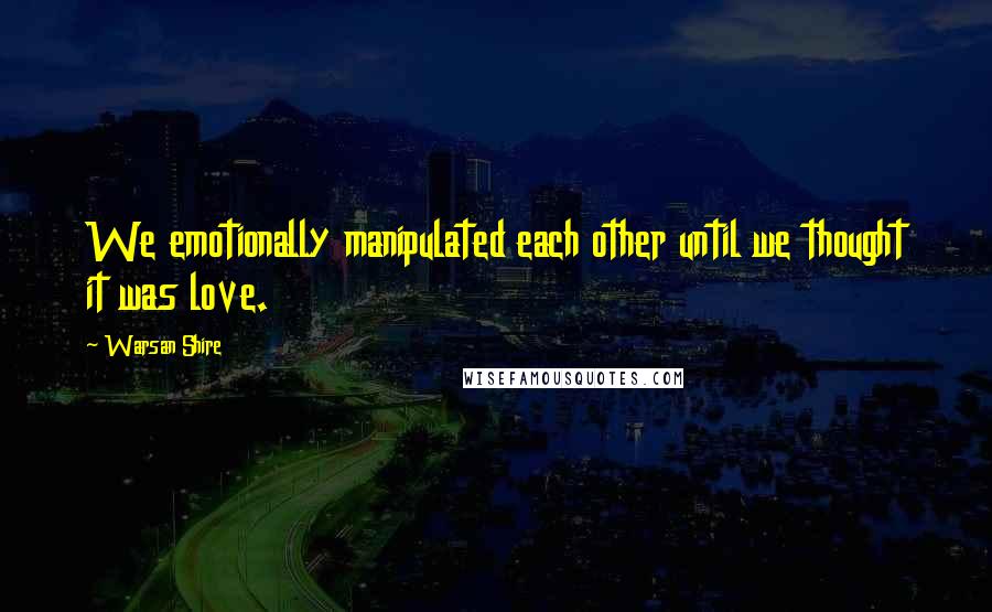 Warsan Shire Quotes: We emotionally manipulated each other until we thought it was love.
