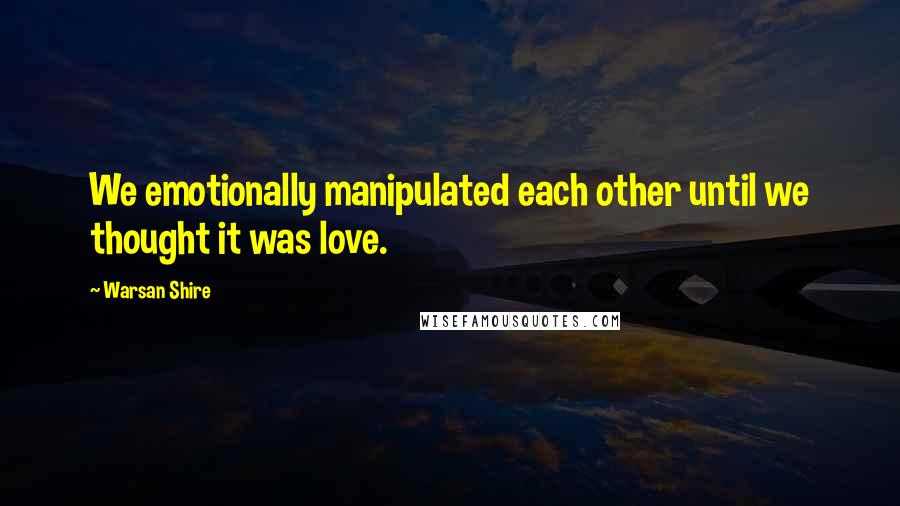 Warsan Shire Quotes: We emotionally manipulated each other until we thought it was love.