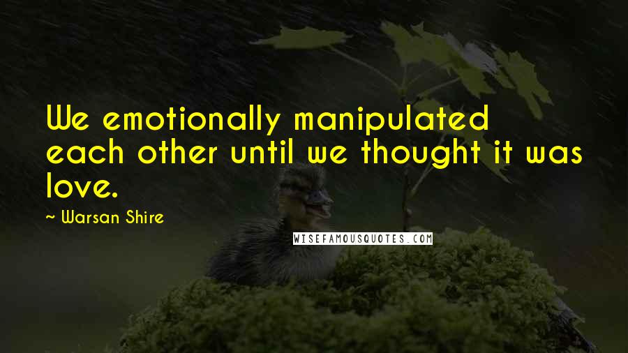 Warsan Shire Quotes: We emotionally manipulated each other until we thought it was love.