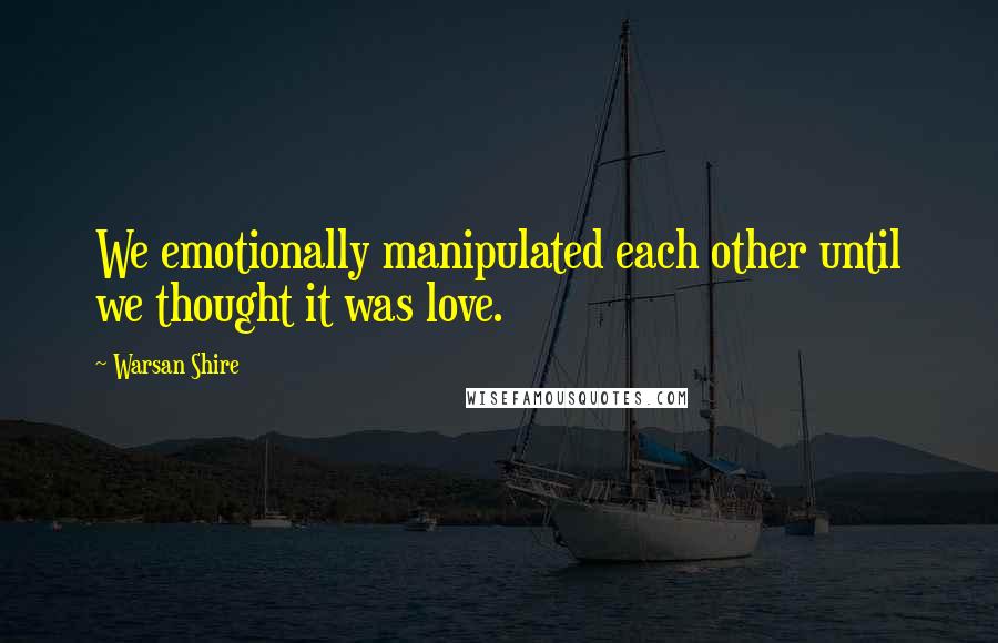 Warsan Shire Quotes: We emotionally manipulated each other until we thought it was love.