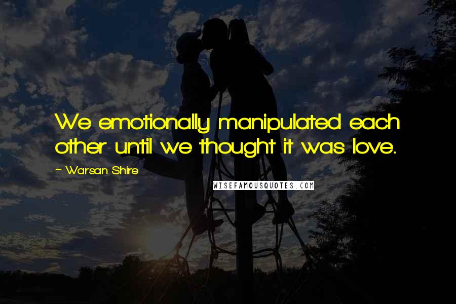 Warsan Shire Quotes: We emotionally manipulated each other until we thought it was love.