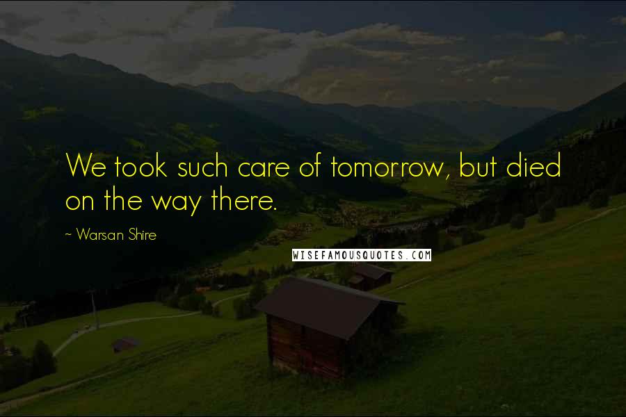 Warsan Shire Quotes: We took such care of tomorrow, but died on the way there.