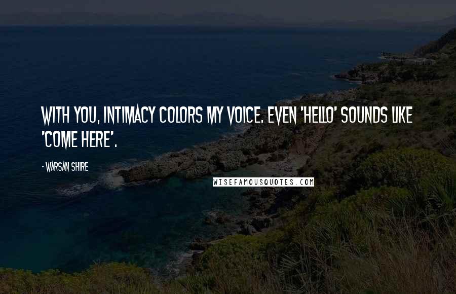 Warsan Shire Quotes: With you, intimacy colors my voice. Even 'hello' sounds like 'come here'.