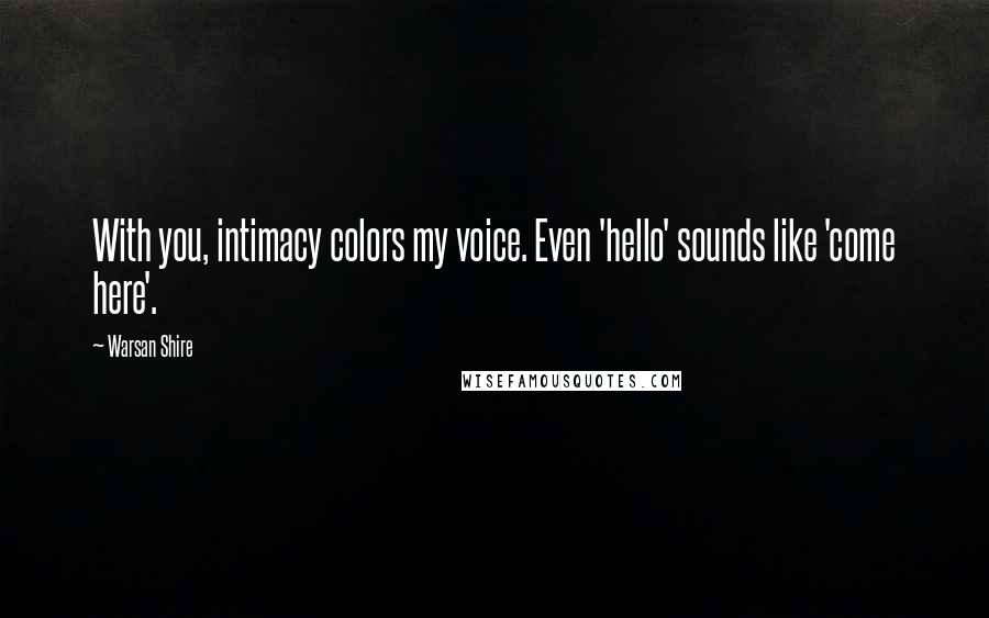 Warsan Shire Quotes: With you, intimacy colors my voice. Even 'hello' sounds like 'come here'.