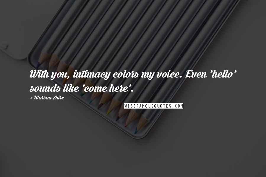 Warsan Shire Quotes: With you, intimacy colors my voice. Even 'hello' sounds like 'come here'.