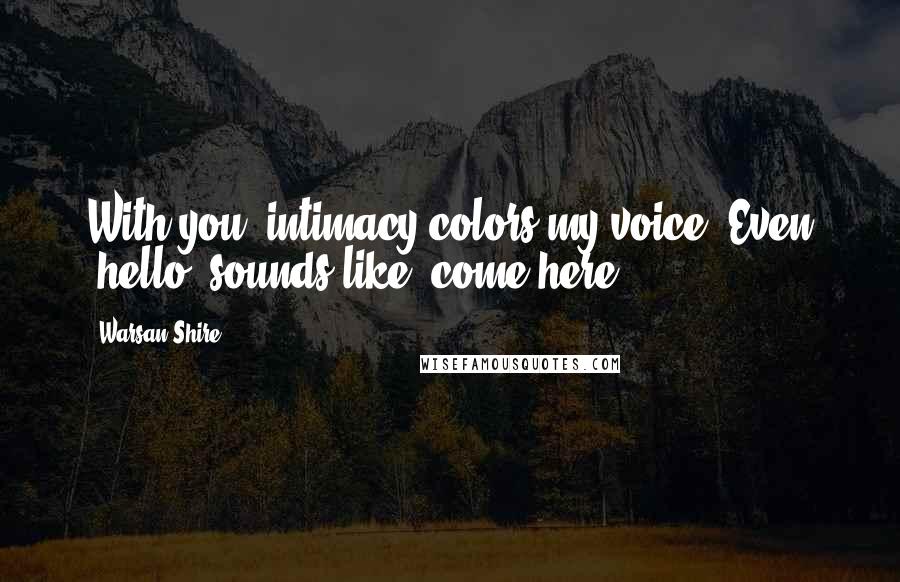 Warsan Shire Quotes: With you, intimacy colors my voice. Even 'hello' sounds like 'come here'.