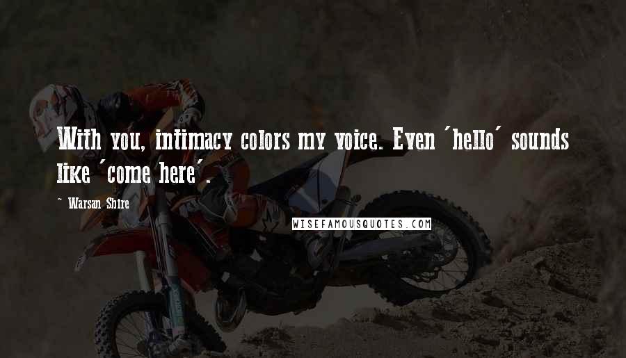 Warsan Shire Quotes: With you, intimacy colors my voice. Even 'hello' sounds like 'come here'.