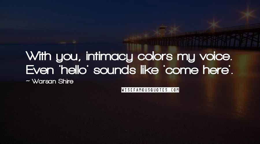 Warsan Shire Quotes: With you, intimacy colors my voice. Even 'hello' sounds like 'come here'.