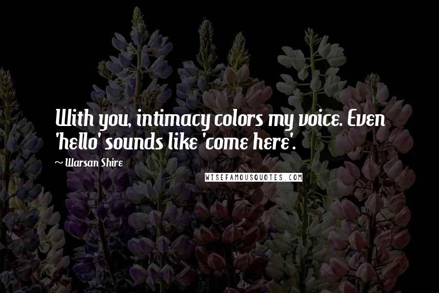 Warsan Shire Quotes: With you, intimacy colors my voice. Even 'hello' sounds like 'come here'.