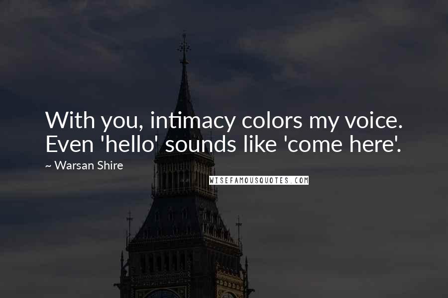 Warsan Shire Quotes: With you, intimacy colors my voice. Even 'hello' sounds like 'come here'.