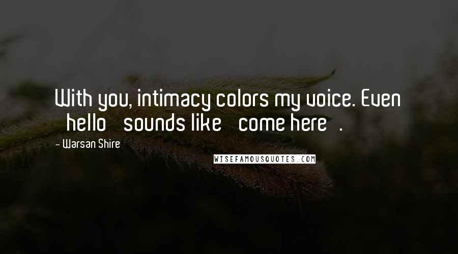 Warsan Shire Quotes: With you, intimacy colors my voice. Even 'hello' sounds like 'come here'.