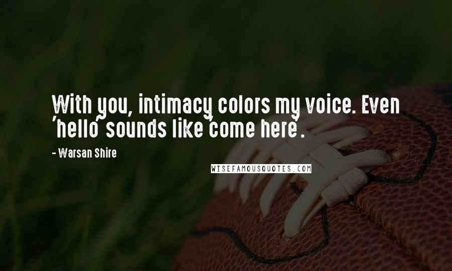 Warsan Shire Quotes: With you, intimacy colors my voice. Even 'hello' sounds like 'come here'.