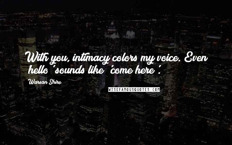 Warsan Shire Quotes: With you, intimacy colors my voice. Even 'hello' sounds like 'come here'.