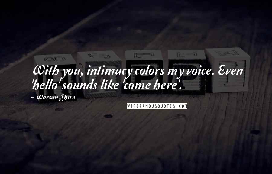 Warsan Shire Quotes: With you, intimacy colors my voice. Even 'hello' sounds like 'come here'.