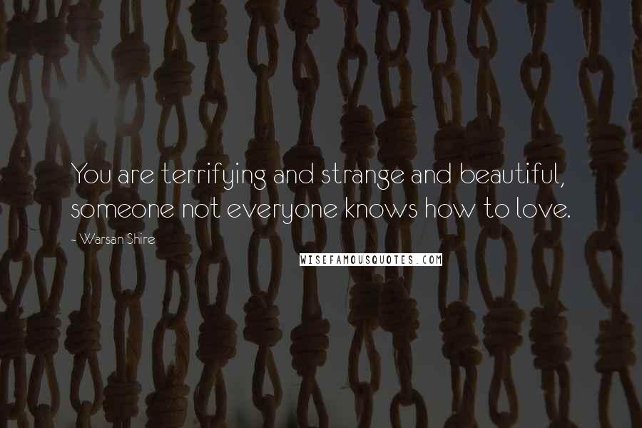 Warsan Shire Quotes: You are terrifying and strange and beautiful, someone not everyone knows how to love.